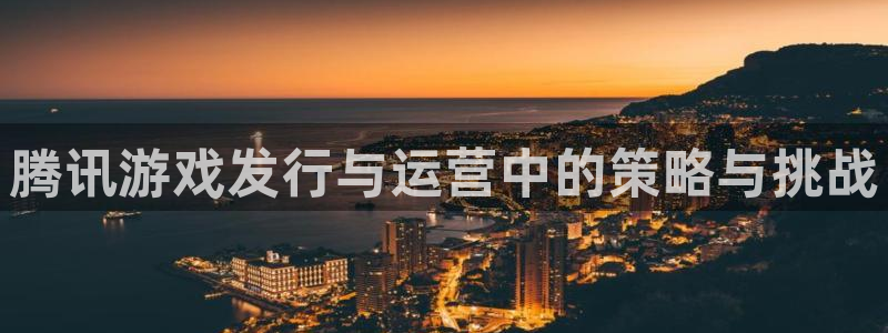 江苏bg大游智得：腾讯游戏发行与运营中的策略与挑战