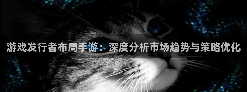 bg大游官网登录注册账号安全吗安全吗：游戏发行者布局手游：深度分析市场趋势与策略优化
